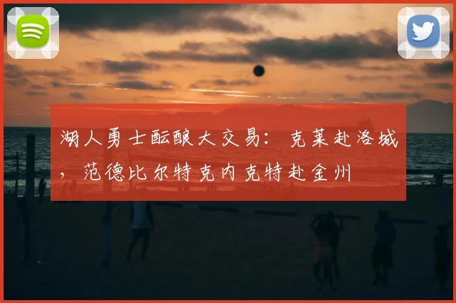 湖人勇士酝酿大交易:克莱赴洛城,范德比尔特克内克特赴金州
