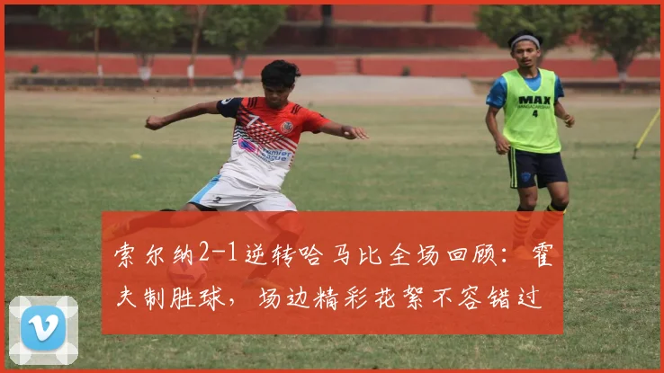索尔纳2-1逆转哈马比全场回顾：霍夫制胜球，场边精彩花絮不容错过