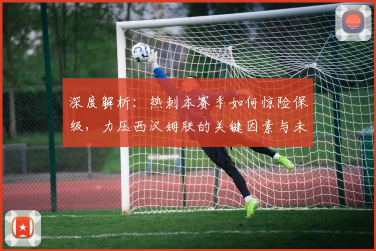 深度解析：热刺本赛季如何惊险保级，力压西汉姆联的关键因素与未来启示