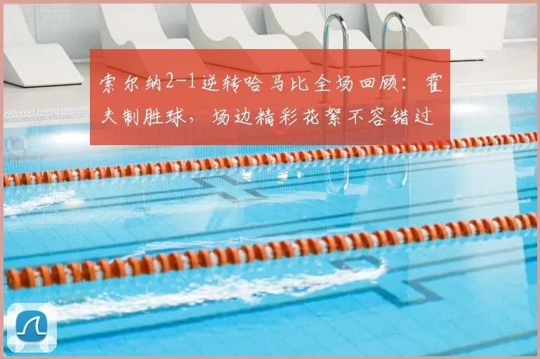 索尔纳2-1逆转哈马比全场回顾:霍夫制胜球,场边精彩花絮不容错过