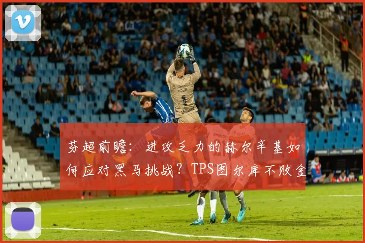 芬超前瞻：进攻乏力的赫尔辛基如何应对黑马挑战？TPS图尔库不败金身能否延续？