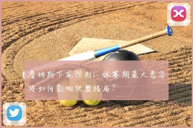 詹姆斯下家预测:休赛期最大悬念将如何影响联盟格局?