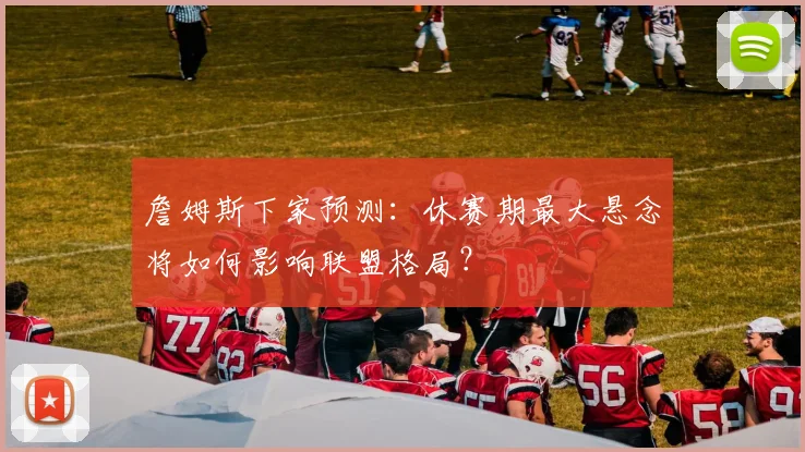 詹姆斯下家预测:休赛期最大悬念将如何影响联盟格局?