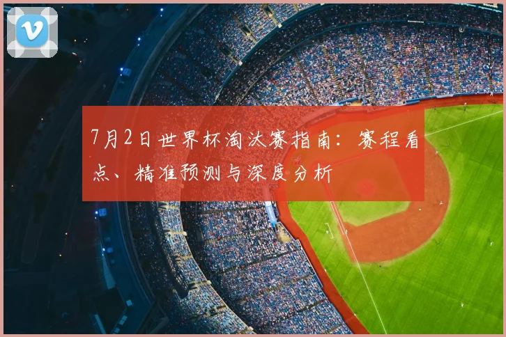 7月2日世界杯淘汰赛指南:赛程看点、精准预测与深度分析