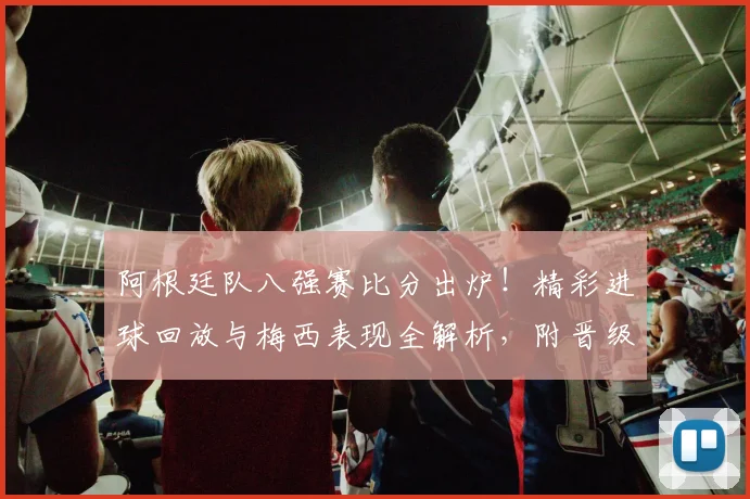 阿根廷队八强赛比分出炉!精彩进球回放与梅西表现全解析,附晋级最新消息与录像观看指南