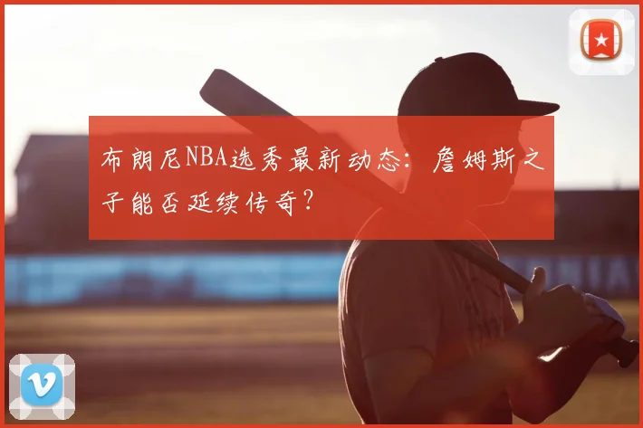 布朗尼NBA选秀最新动态:詹姆斯之子能否延续传奇?