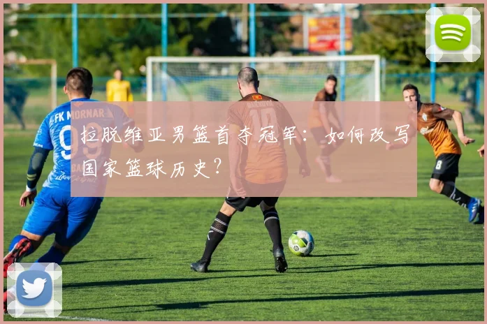 拉脱维亚男篮首夺冠军:如何改写国家篮球历史?