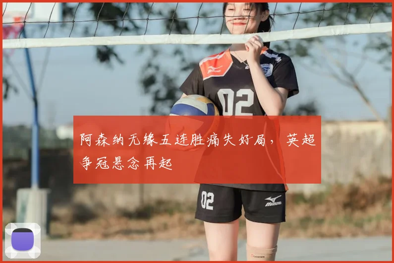 阿森纳无缘五连胜痛失好局,英超争冠悬念再起