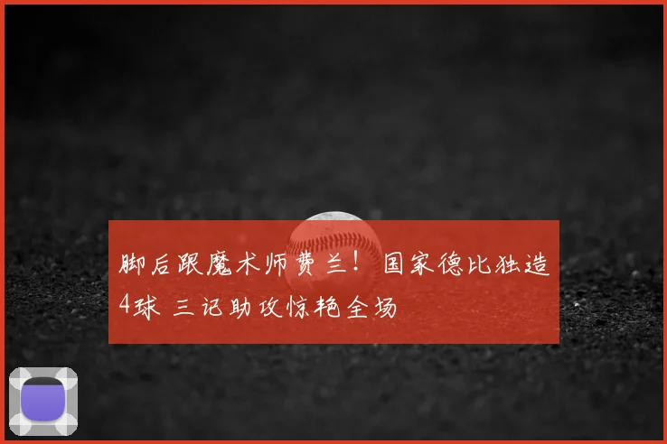 脚后跟魔术师费兰！国家德比独造4球 三记助攻惊艳全场